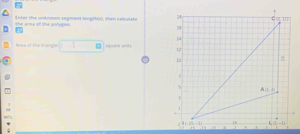 Enter the unknown segment length(s), then calculate 
the area of the polygon.
Area of the triangle: I square units 
]
7
58
INTL