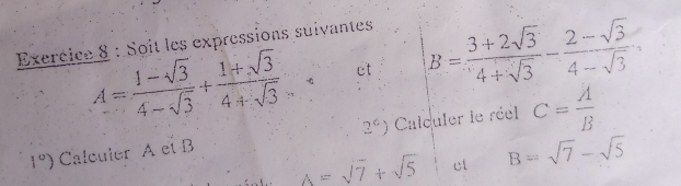 Soit les expressions suivantes
A= (1-sqrt(3))/4-sqrt(3) + (1+sqrt(3))/4+sqrt(3)  ct B= (3+2sqrt(3))/4+sqrt(3) - (2-sqrt(3))/4-sqrt(3) 
1°) Calculer A et B 2^6) Calculer le réel C= A/B 
A=sqrt(7)+sqrt(5) cí B=sqrt(7)-sqrt(5)