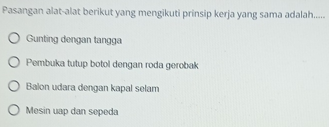 Pasangan alat-alat berikut yang mengikuti prinsip kerja yang sama adalah.....
Gunting dengan tangga
Pembuka tutup botol dengan roda gerobak
Balon udara dengan kapal selam
Mesin uap dan sepeda