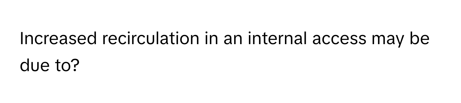 Increased recirculation in an internal access may be due to?