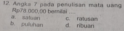 Angka 7 pada penulisan mata uang
Rp78.000,00 bernilai ....
a. satuan c. ratusan
b. puluhan d. ribuan