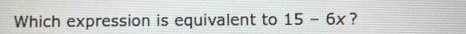 Which expression is equivalent to 15-6x ?