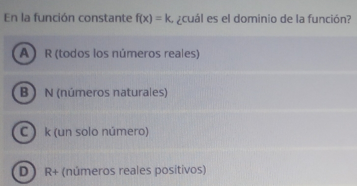 En la función constante f(x)=k a ¿cuál es el dominio de la función?
A ) R (todos los números reales)
B N (números naturales)
C ) k (un solo número)
D R+ (números reales positivos)