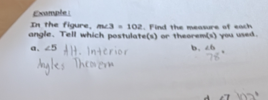 Example : 
In the figure, m∠ 3=102. Find the measure of each 
angle、 Tell which postulate(s) or theorem(s) you used. 
a、 b , ∠ 6