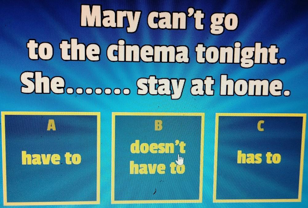 Mary can’t go
to the cinema tonight.
She....... stay at home.
A
B
C
doesn’t
have to has to
have to