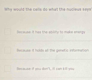 Why would the cells do what the nucleus says?
Because it has the ability to make energy
Because it holds all the genetic information
Because if you don't, it can kill you