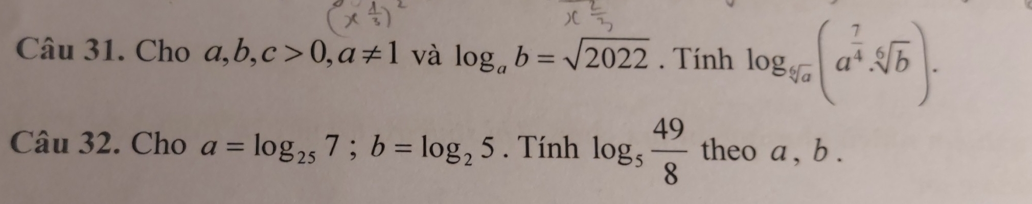 Cho a, b, c>0, a!= 1 và log _ab=sqrt(2022). Tính log _sqrt[5](a)(a^(frac 7)4· sqrt[6](b)). 
Câu 32. Cho a=log _257; b=log _25. Tính log _5 49/8  theo a , b.