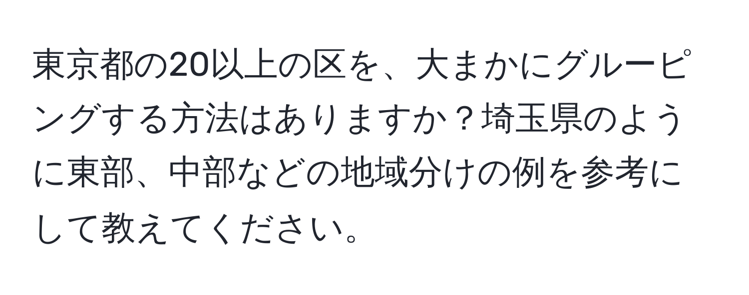 東京都の20以上の区を、大まかにグルーピングする方法はありますか？埼玉県のように東部、中部などの地域分けの例を参考にして教えてください。