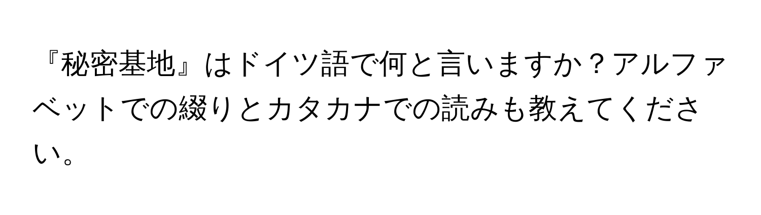 『秘密基地』はドイツ語で何と言いますか？アルファベットでの綴りとカタカナでの読みも教えてください。