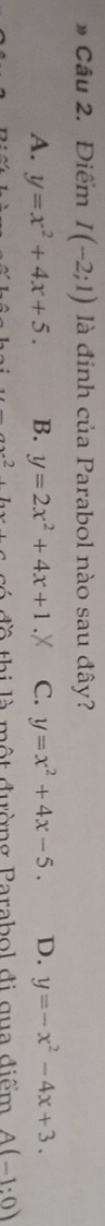 » Câu 2. Điểm I(-2;1) là đinh của Parabol nào sau đây?
A. y=x^2+4x+5. B. y=2x^2+4x+1 C. y=x^2+4x-5. D. y=-x^2-4x+3. 
đ ề thị là một đường Parabol đi gua điểm A(-1:0)