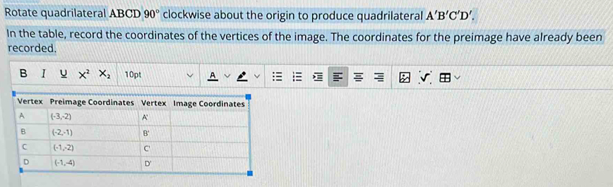 Rotate quadrilateral ABCD 90° clockwise about the origin to produce quadrilateral A'B'C'D'.
In the table, record the coordinates of the vertices of the image. The coordinates for the preimage have already been
recorded.
B 1 u X^2X_2 10pt