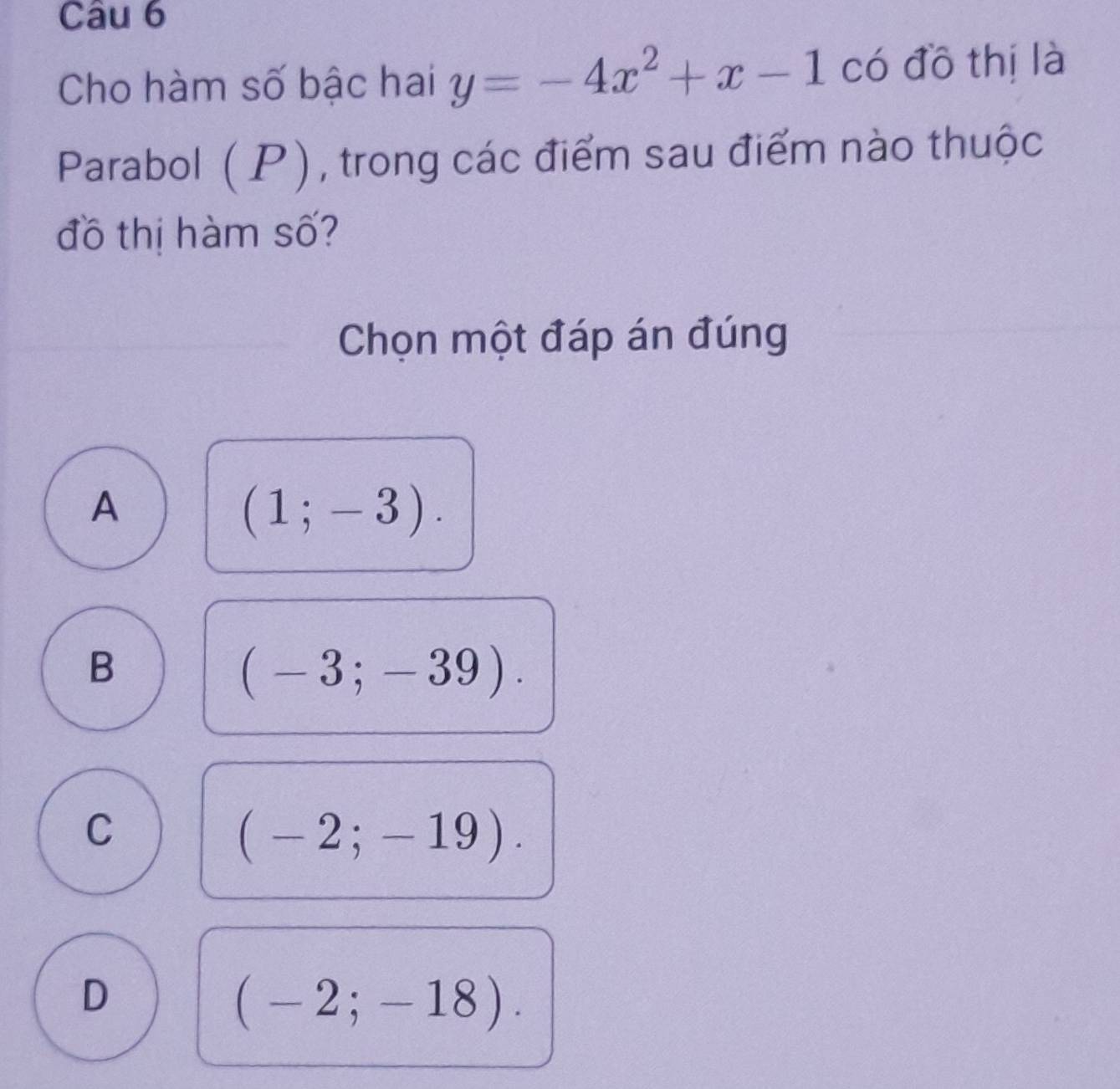 Cho hàm số bậc hai y=-4x^2+x-1 có đồ thị là
Parabol ( P), trong các điểm sau điểm nào thuộc
đồ thị hàm số?
Chọn một đáp án đúng
A
(1;-3).
B
(-3;-39).
C
(-2;-19).
D
(-2;-18).