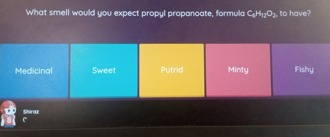 What smell would you expect propyl propanoate, formula C_6H_12O_2 , to have?
Medicinal Sweet Putrid Minty Fishy
Shiraz
C