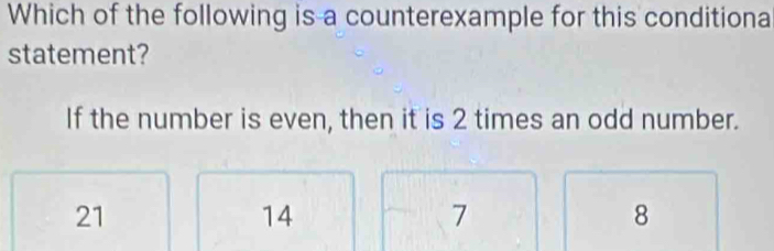 Which of the following is a counterexample for this conditiona
statement?
If the number is even, then it is 2 times an odd number.
21
14
7
8