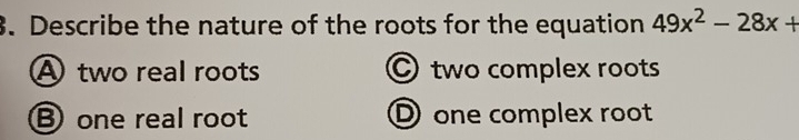 Describe the nature of the roots for the equation 49x^2-28x+
A two real roots Otwo complex roots
B one real root D one complex root