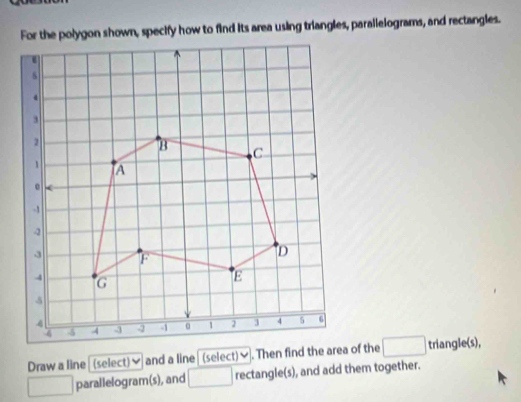 For the polygon shown, specify how to find its area using triangles, parallelograms, and rectangles. 
Draw a line (select) and a line (select)♥ □ triangle(s), 
□ parallelogram(s), and □ rectangle(s), and add them together.