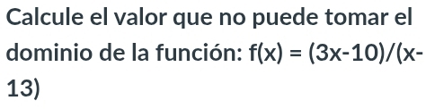 Calcule el valor que no puede tomar el 
dominio de la función: f(x)=(3x-10)/(x-
13)