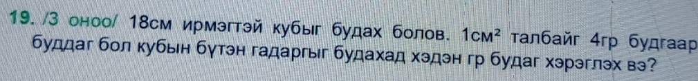 3 оноо/ 18см ирмэгтэй кубы будах болов. 1cM^2 τалбaйr 4rр будraap 
буддаг бол κубын бγтэн гадаргыг будахад хэдэн гр будаг хэрэглэх вэ?