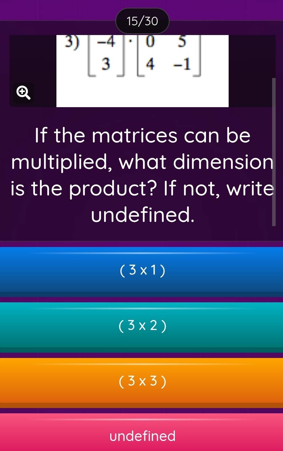 beginbmatrix -4 3endbmatrix · beginbmatrix 0&5 4&-1endbmatrix
If the matrices can be
multiplied, what dimension
is the product? If not, write
undefined.
(3* 1)
(3* 2)
(3* 3)
undefined