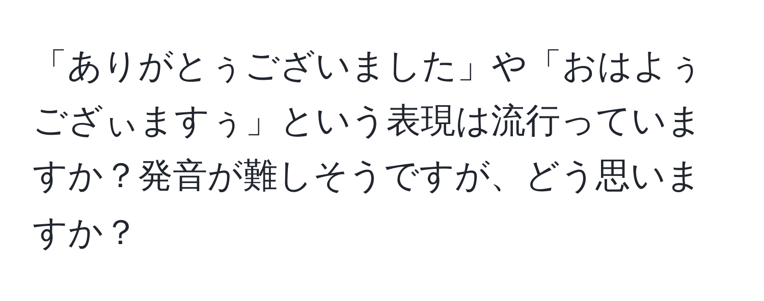 「ありがとぅございました」や「おはよぅござぃますぅ」という表現は流行っていますか？発音が難しそうですが、どう思いますか？