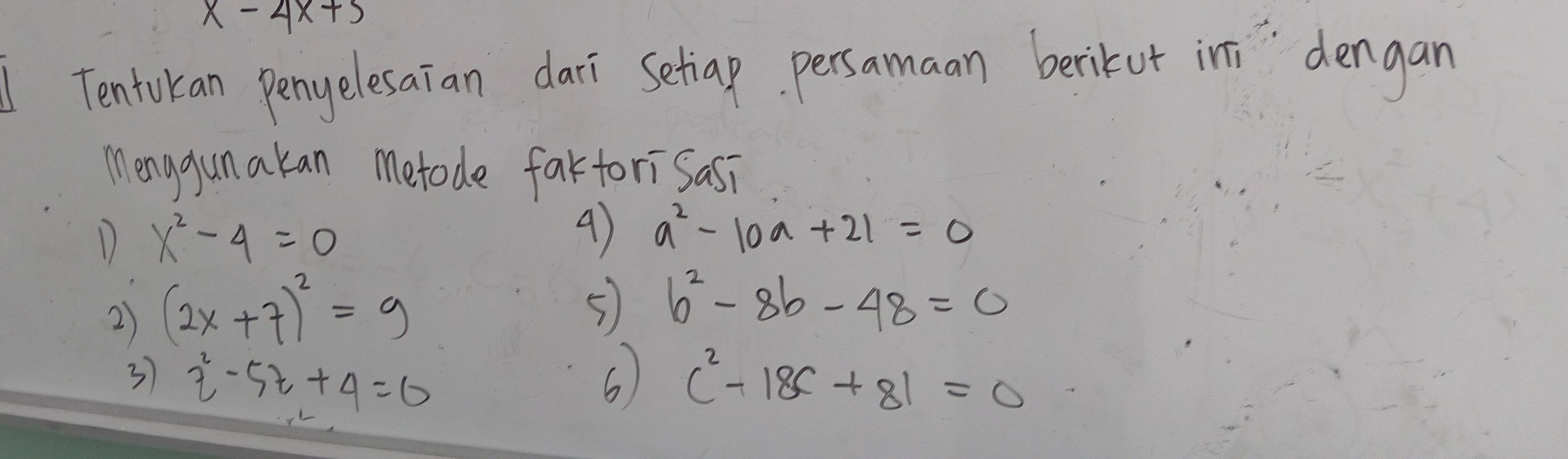 x-4x+5
Tentokan penyelesaian dari Setiap persamaan berikur ini dengan 
Menggunakan metode faktori Sasi 
D x^2-4=0
4) a^2-10a+21=0
2) (2x+7)^2=9
5 b^2-8b-48=0
37 z^2-5z+4=0 6 c^2-18c+81=0