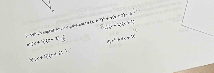 c)
2- Which expression is equivalent to (x+3)^2+4(x+3)-5 (x-2)(x+4)
a) (x+5)(x-1)
d) x^2+4x+16
b) (x+8)(x+2)