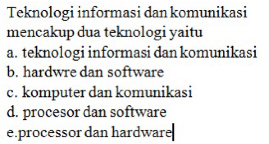 Teknologi informasi dan komunikasi
mencakup dua teknologi yaitu
a. teknologi informasi dan komunikasi
b. hardwre dan software
c. komputer dan komunikasi
d. procesor dan software
e.processor dan hardware