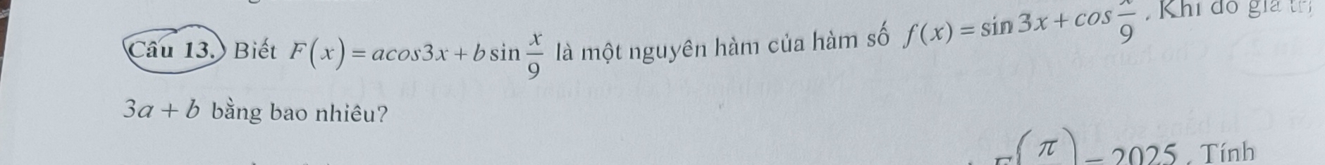 Biết F(x)=acos 3x+bsin  x/9  là một nguyên hàm của hàm số f(x)=sin 3x+cos  x/9  Khi đồ gia ( P
3a+b bằng bao nhiêu?
π (π )-2025 Tính