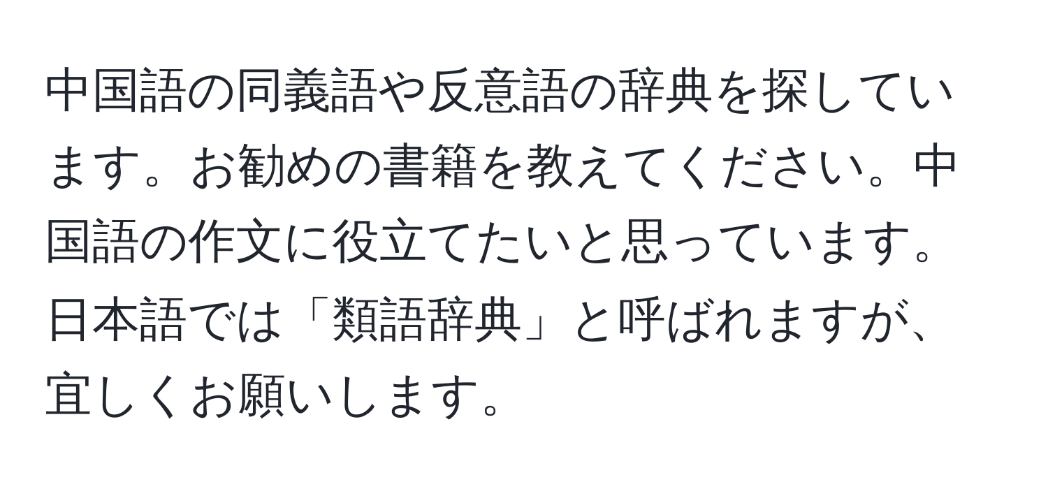 中国語の同義語や反意語の辞典を探しています。お勧めの書籍を教えてください。中国語の作文に役立てたいと思っています。日本語では「類語辞典」と呼ばれますが、宜しくお願いします。