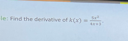 le: Find the derivative of k(x)= 5x^2/4x+3 .