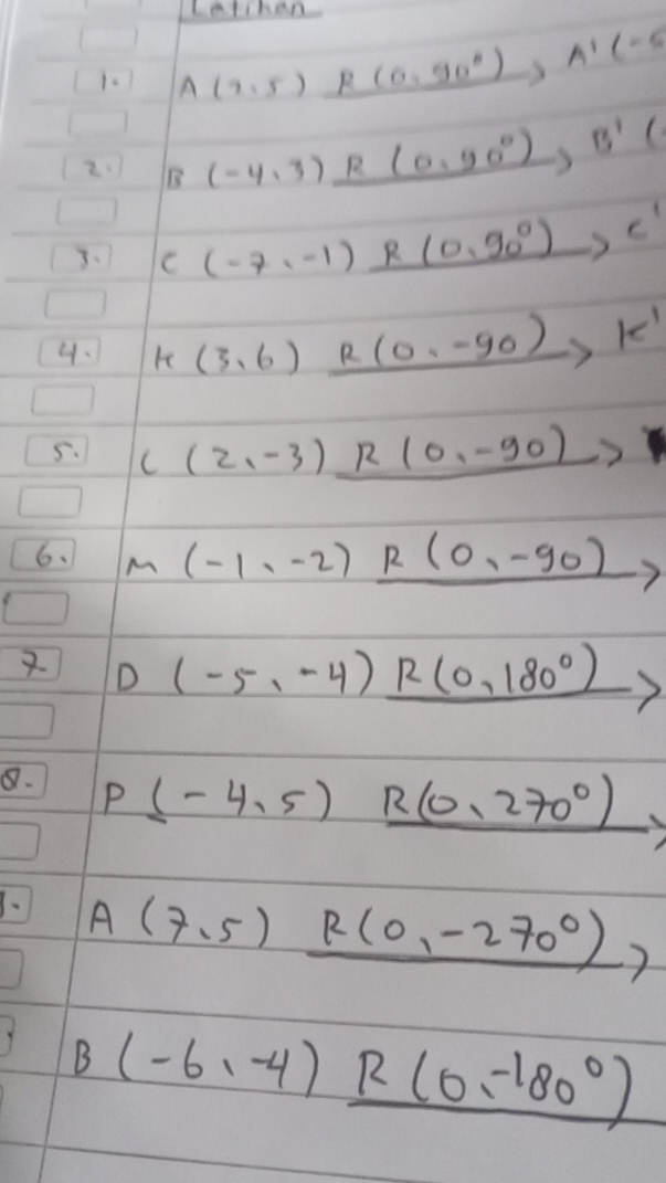 Lallhan. 
1. A(2,5)xrightarrow R(0,90°)A'(-5
2 B (-4· 3)xrightarrow R(0· 90°)B'(
3、 C (-7,-1) R(0,90°),c'
4. K(3,6) R (0,-90)k'
5. C(2,-3)_ R(0,-90) 1 
6、 m (-1,-2) R(0,-90) _ =
) (-5,-4)_ R(0,180°)
8. P(-4,5) 1 R(0,270°). A(7,5)_ R(0,-270°)
B(-6,-4)_ R(0,-180°)