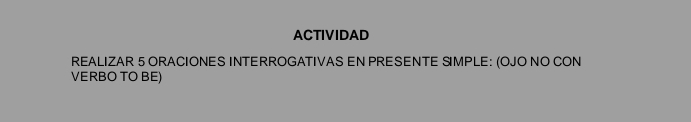 ACTIVIDAD 
REALIZAR 5 ORACIONES INTERROGATIVAS EN PRESENTE SIMPLE: (OJO NO CON 
VERBO TO BE)