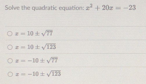 Solve the quadratic equation: x^2+20x=-23
x=10± sqrt(77)
x=10± sqrt(123)
x=-10± sqrt(77)
x=-10± sqrt(123)