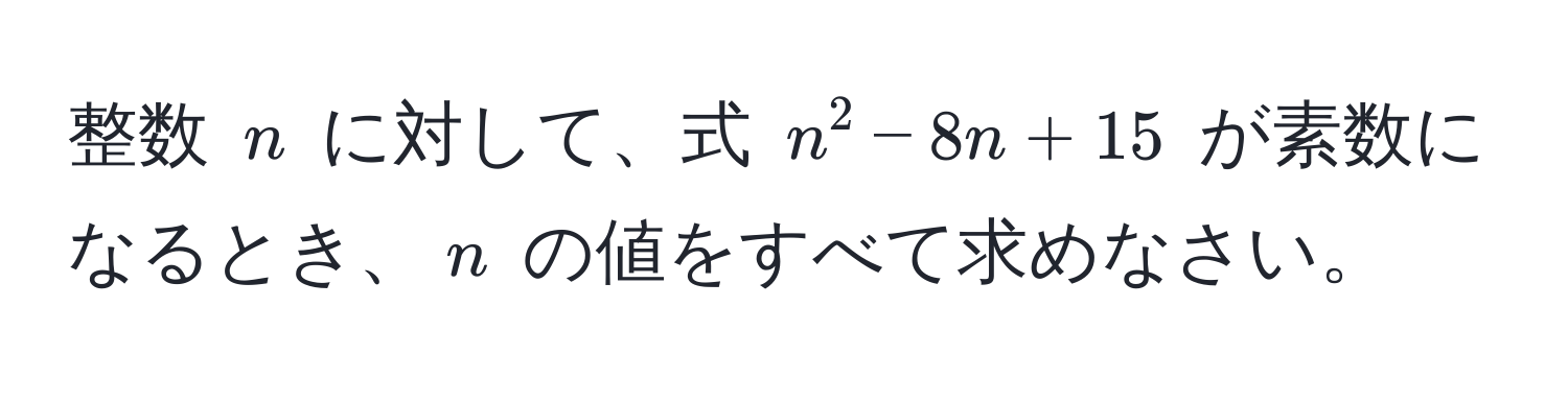 整数 ( n ) に対して、式 ( n^2 - 8n + 15 ) が素数になるとき、( n ) の値をすべて求めなさい。