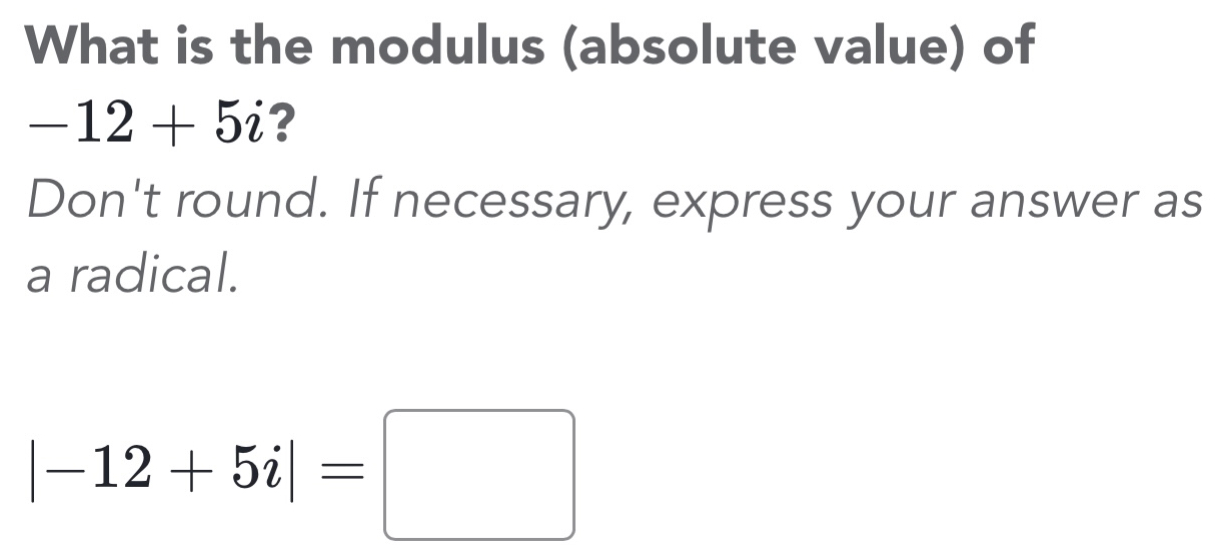 What is the modulus (absolute value) of
-12+5i ? 
Don't round. If necessary, express your answer as 
a radical.
|-12+5i|=□