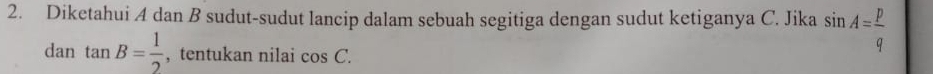 Diketahui A dan B sudut-sudut lancip dalam sebuah segitiga dengan sudut ketiganya C. Jika sin A= p/q 
dan tan B= 1/2  , tentukan nilai cos C.