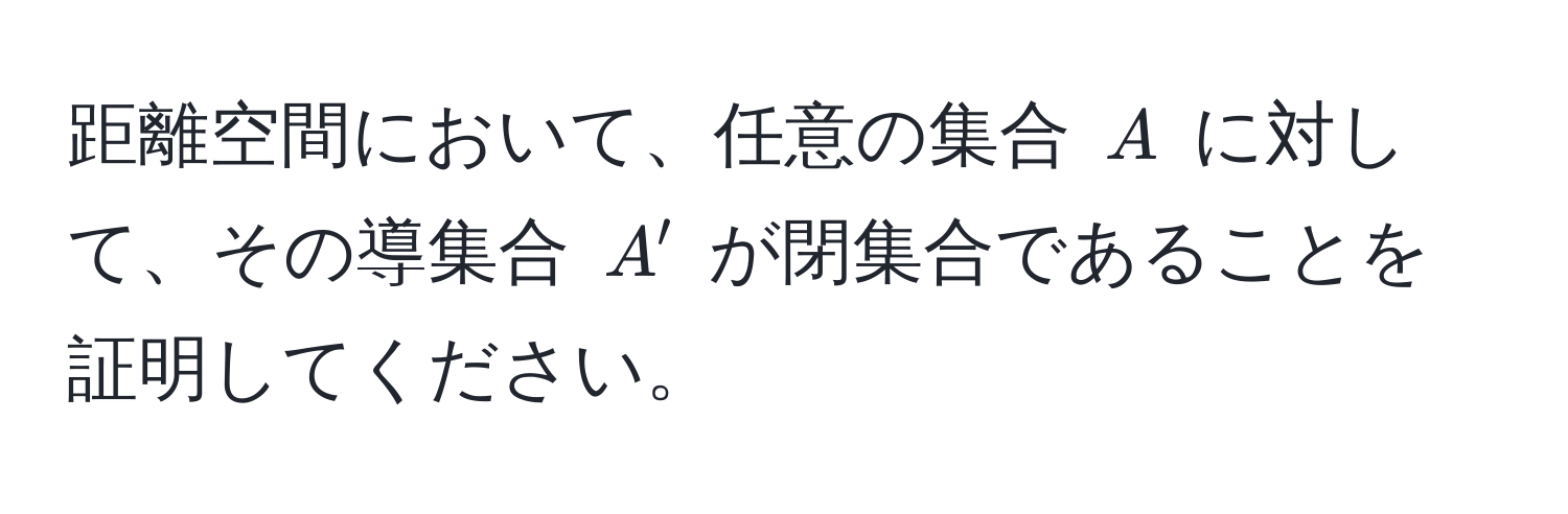 距離空間において、任意の集合 ( A ) に対して、その導集合 ( A' ) が閉集合であることを証明してください。