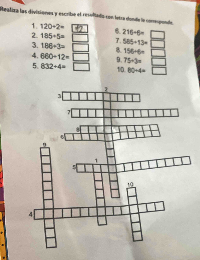 Realiza las divisiones y escribe el resultado con letra donde le corresponde. 
1. 120/ 2=
6. 216/ 6=
2. 185/ 5= 7. 585+13=□
3. 186/ 3=□ 8. 156/ 6=□
4. 660/ 12=□ 9. 75/ 3=□ | 
5. 832/ 4= 10. 80/ 4=