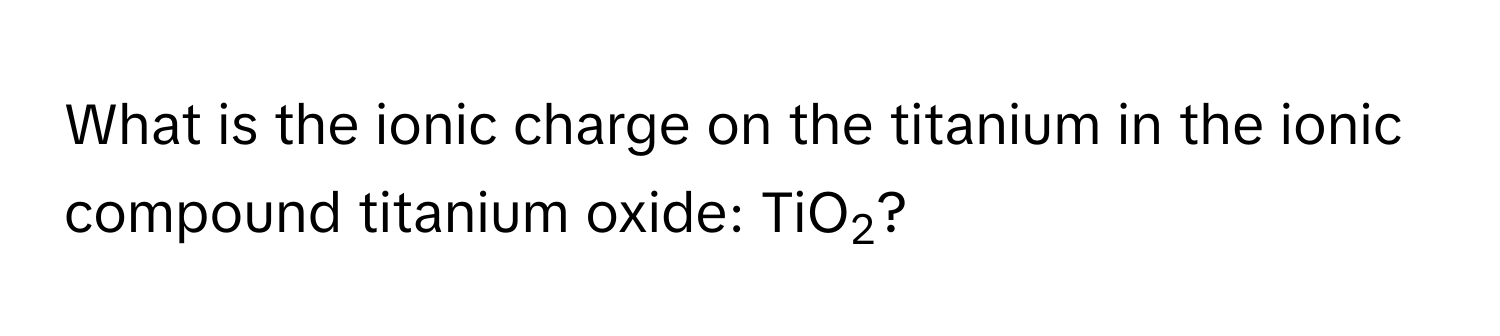 Solved: What is the ionic charge on the titanium in the ionic compound ...