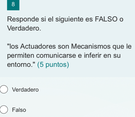 Responde si el siguiente es FALSO o
Verdadero.
"los Actuadores son Mecanismos que le
permiten comunicarse e inferir en su
entorno." (5 puntos)
Verdadero
Falso