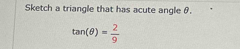 Sketch a triangle that has acute angle θ.
tan (θ )= 2/9 