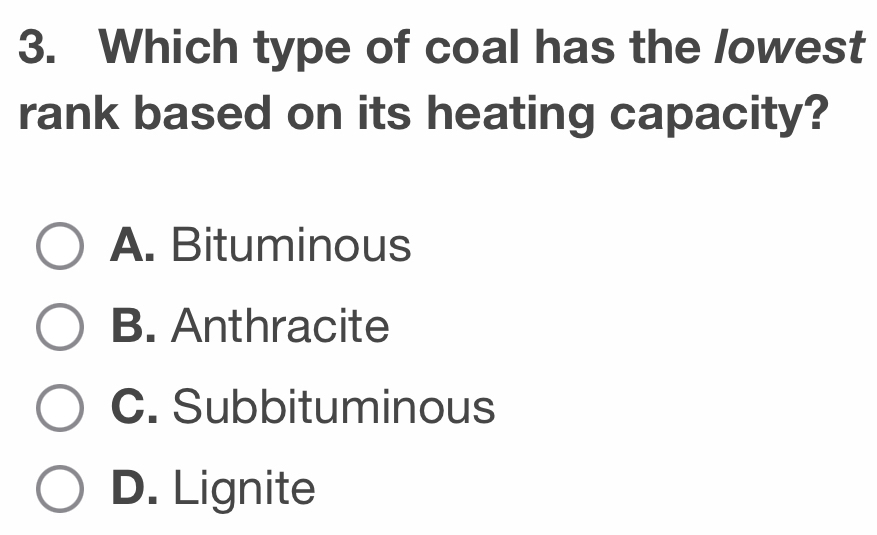 Which type of coal has the lowest
rank based on its heating capacity?
A. Bituminous
B. Anthracite
C. Subbituminous
D. Lignite