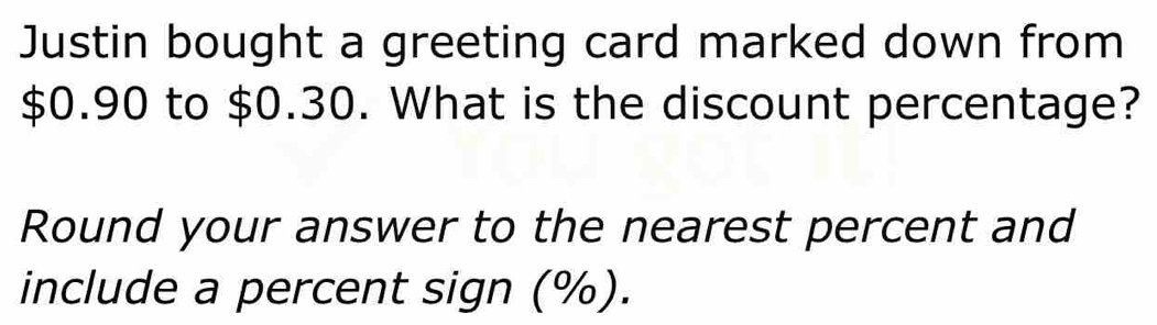 Justin bought a greeting card marked down from
$0.90 to $0.30. What is the discount percentage? 
Round your answer to the nearest percent and 
include a percent sign (%).