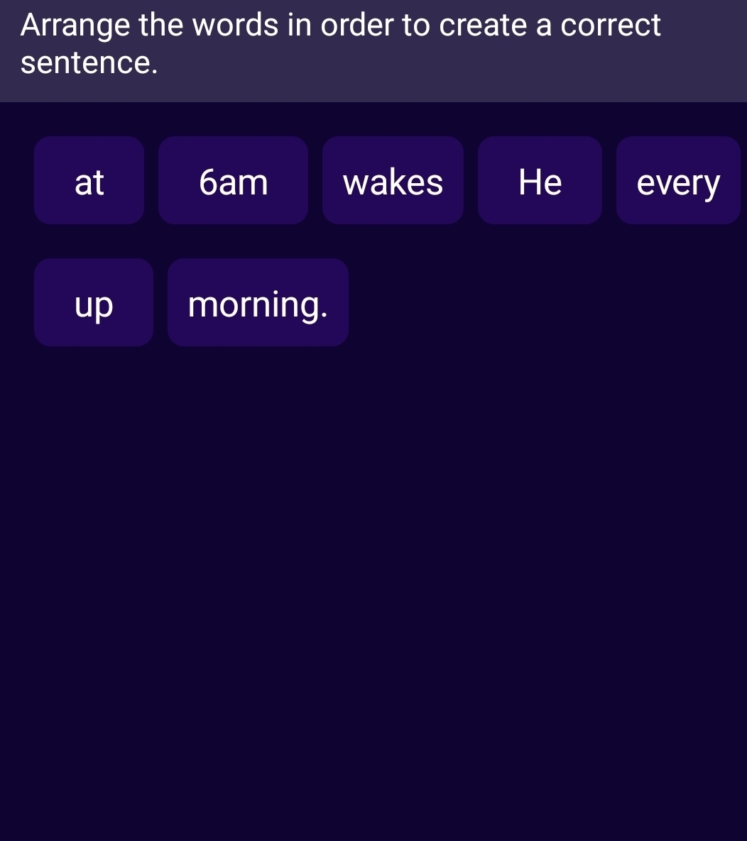 Arrange the words in order to create a correct 
sentence. 
at 6am wakes He every 
up morning.