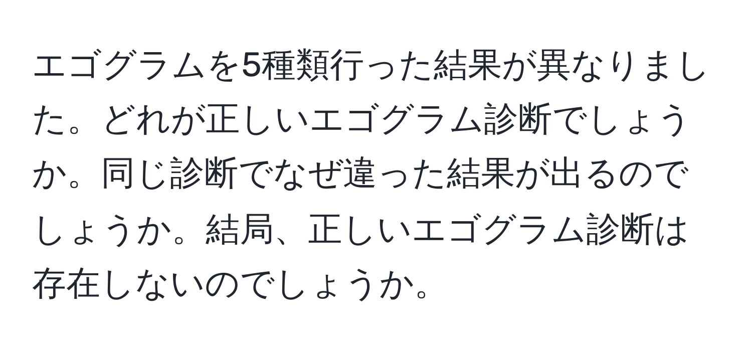 エゴグラムを5種類行った結果が異なりました。どれが正しいエゴグラム診断でしょうか。同じ診断でなぜ違った結果が出るのでしょうか。結局、正しいエゴグラム診断は存在しないのでしょうか。