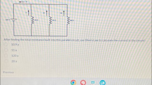 IT
After finding the total resistance built into this parallel circuit, use Ohm's Law to calculate the current in the circuit?
10.9 a
11 a
120 a
20 a
Previous