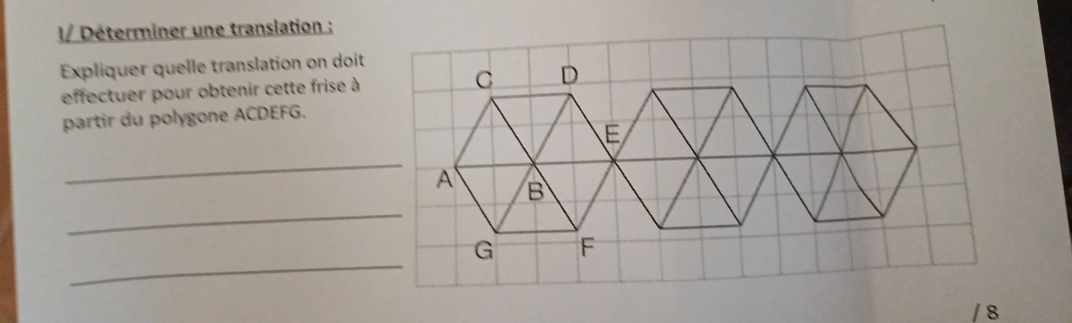 I/ Déterminer une translation ; 
Expliquer quelle translation on doit 
effectuer pour obtenir cette frise à 
partir du polygone ACDEFG. 
_ 
_ 
_ 
/8