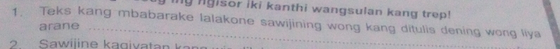 ing lgisor iki kanthi wangsulan kang trep! 
1. Teks kang mbabarake lalakone sawijining wong kang ditulis dening wong liya 
arane 
2 Sawiiine kagivatan k a n g