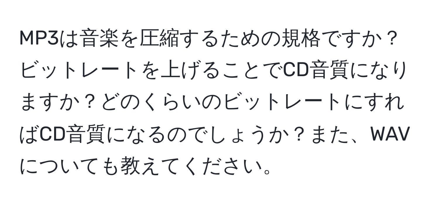 MP3は音楽を圧縮するための規格ですか？ビットレートを上げることでCD音質になりますか？どのくらいのビットレートにすればCD音質になるのでしょうか？また、WAVについても教えてください。