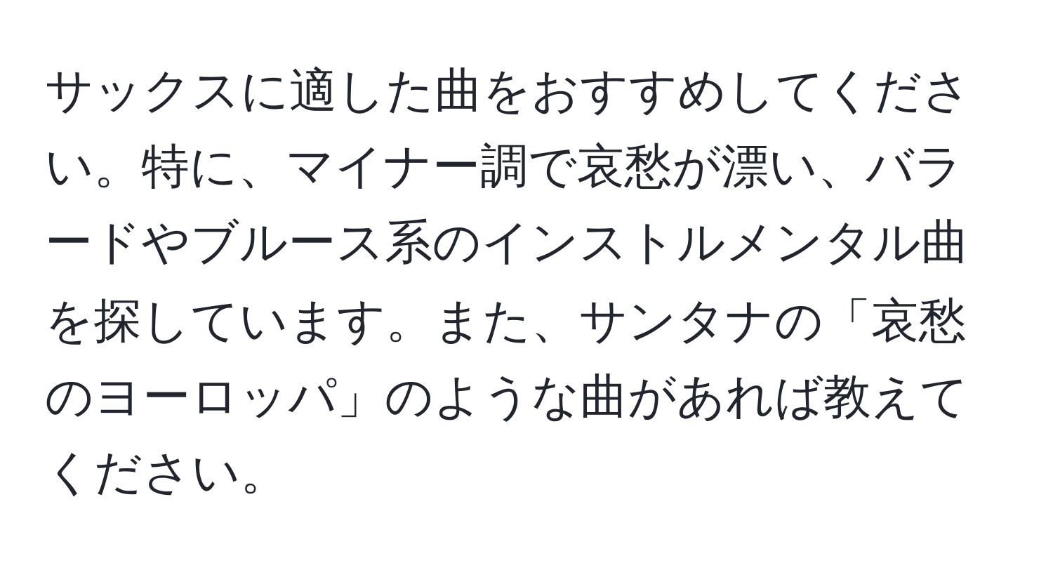 サックスに適した曲をおすすめしてください。特に、マイナー調で哀愁が漂い、バラードやブルース系のインストルメンタル曲を探しています。また、サンタナの「哀愁のヨーロッパ」のような曲があれば教えてください。